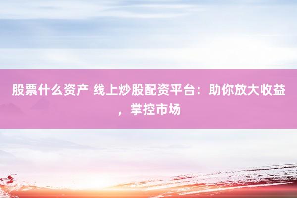 股票什么资产 线上炒股配资平台：助你放大收益，掌控市场