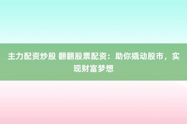 主力配资炒股 翻翻股票配资：助你撬动股市，实现财富梦想