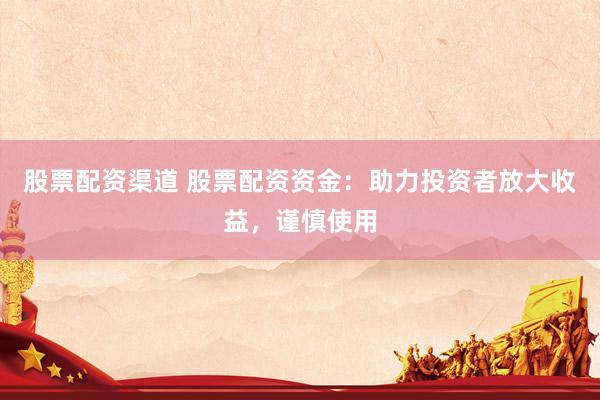 股票配资渠道 股票配资资金：助力投资者放大收益，谨慎使用