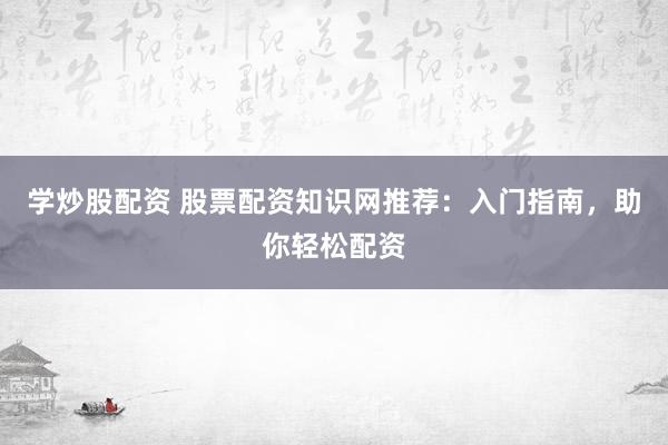 学炒股配资 股票配资知识网推荐：入门指南，助你轻松配资