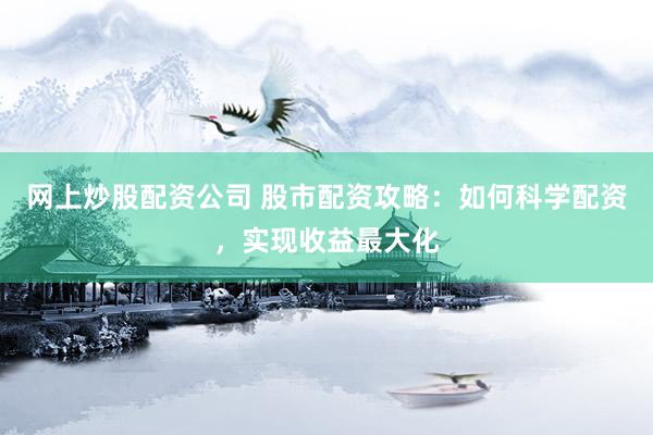 网上炒股配资公司 股市配资攻略：如何科学配资，实现收益最大化