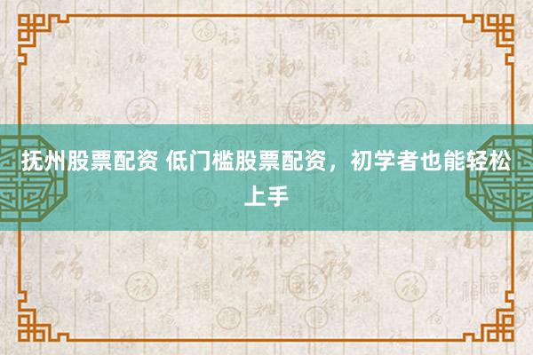 抚州股票配资 低门槛股票配资，初学者也能轻松上手