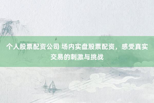 个人股票配资公司 场内实盘股票配资，感受真实交易的刺激与挑战
