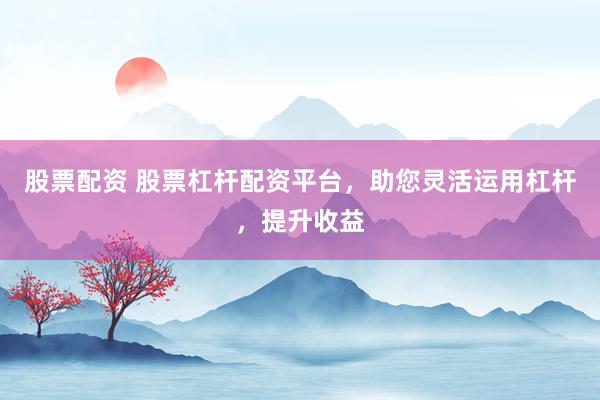 股票配资 股票杠杆配资平台，助您灵活运用杠杆，提升收益