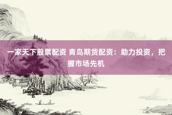 一家天下股票配资 青岛期货配资：助力投资，把握市场先机