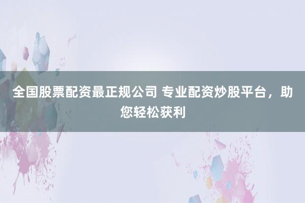 全国股票配资最正规公司 专业配资炒股平台，助您轻松获利