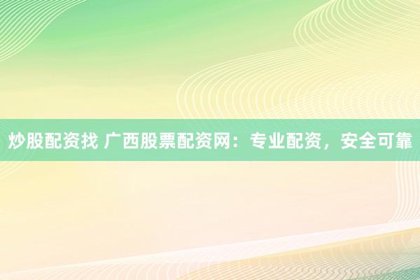 炒股配资找 广西股票配资网：专业配资，安全可靠