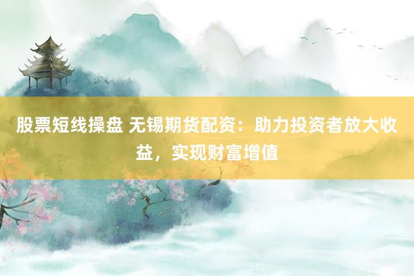 股票短线操盘 无锡期货配资：助力投资者放大收益，实现财富增值
