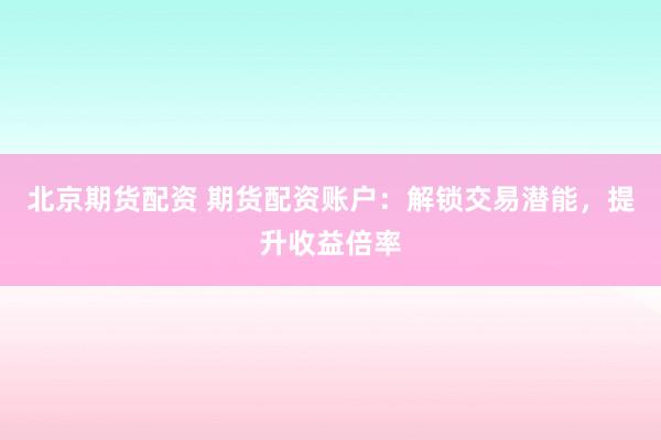 北京期货配资 期货配资账户：解锁交易潜能，提升收益倍率