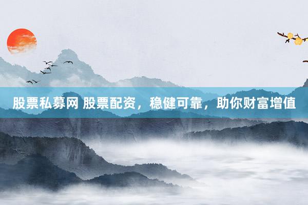 股票私募网 股票配资，稳健可靠，助你财富增值