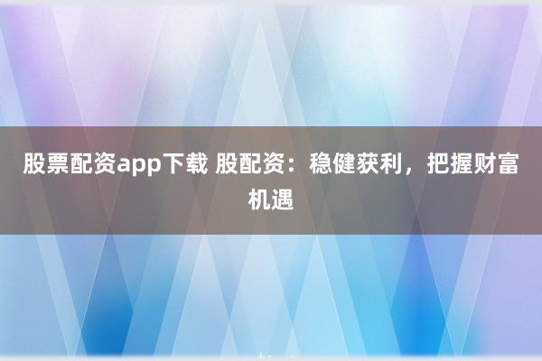 股票配资app下载 股配资：稳健获利，把握财富机遇