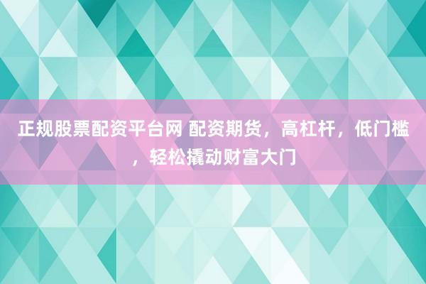正规股票配资平台网 配资期货，高杠杆，低门槛，轻松撬动财富大门