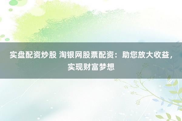 实盘配资炒股 淘银网股票配资：助您放大收益，实现财富梦想