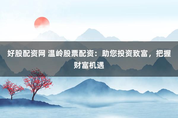 好股配资网 温岭股票配资：助您投资致富，把握财富机遇
