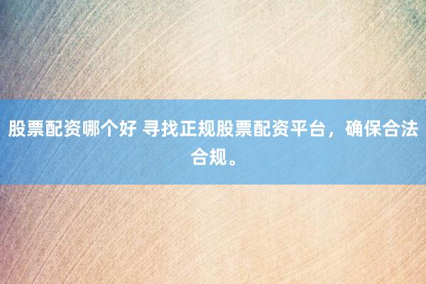 股票配资哪个好 寻找正规股票配资平台，确保合法合规。