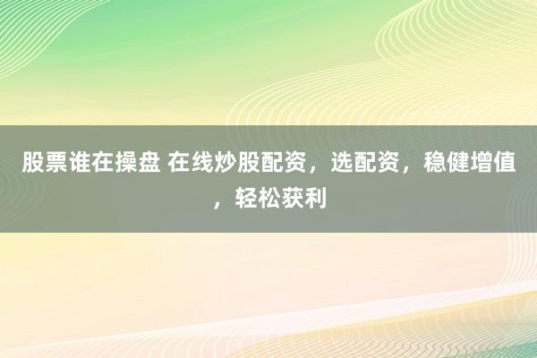 股票谁在操盘 在线炒股配资，选配资，稳健增值，轻松获利