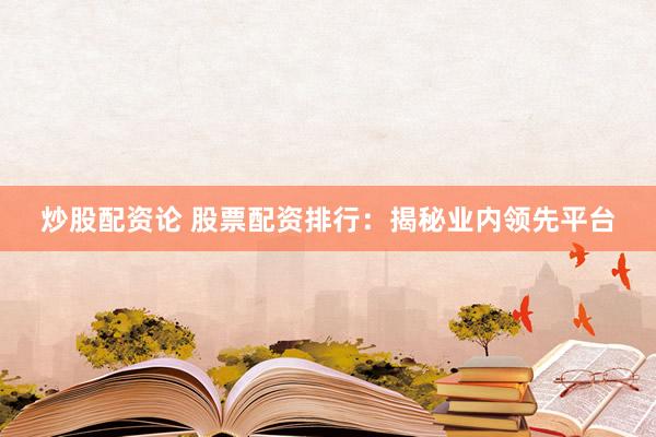 炒股配资论 股票配资排行：揭秘业内领先平台