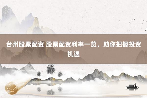 台州股票配资 股票配资利率一览，助你把握投资机遇