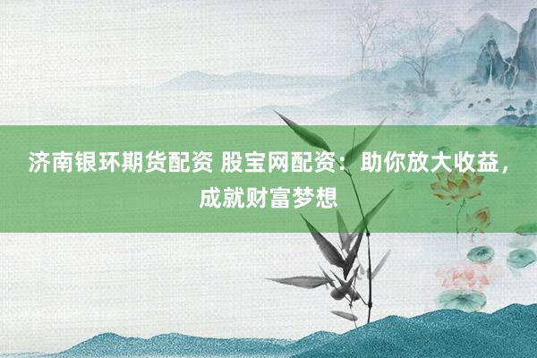 济南银环期货配资 股宝网配资：助你放大收益，成就财富梦想
