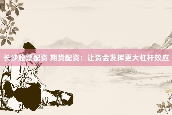 长沙股票配资 期货配资：让资金发挥更大杠杆效应