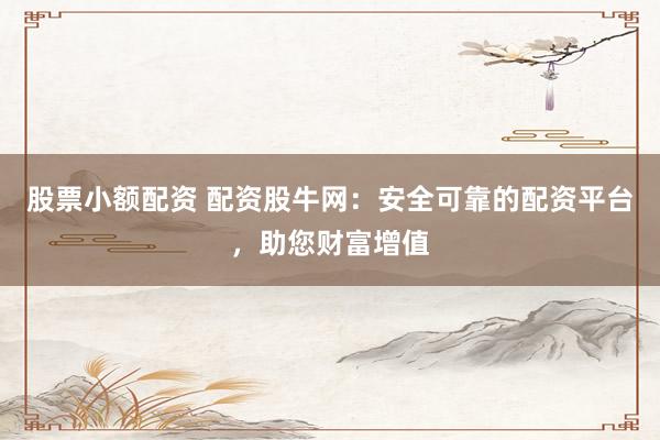 股票小额配资 配资股牛网：安全可靠的配资平台，助您财富增值