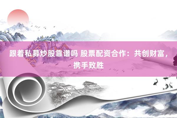 跟着私募炒股靠谱吗 股票配资合作：共创财富，携手致胜