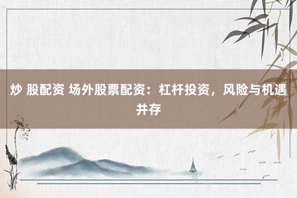 炒 股配资 场外股票配资：杠杆投资，风险与机遇并存