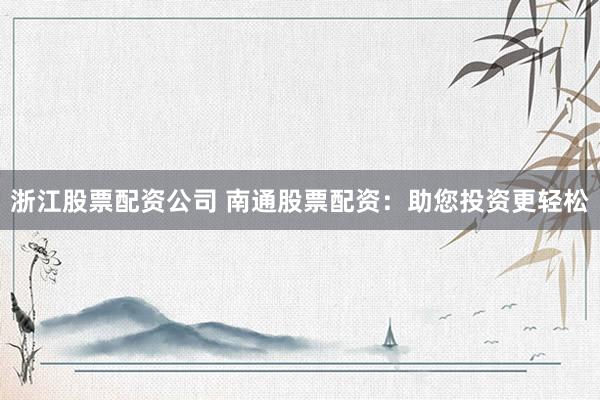 浙江股票配资公司 南通股票配资：助您投资更轻松