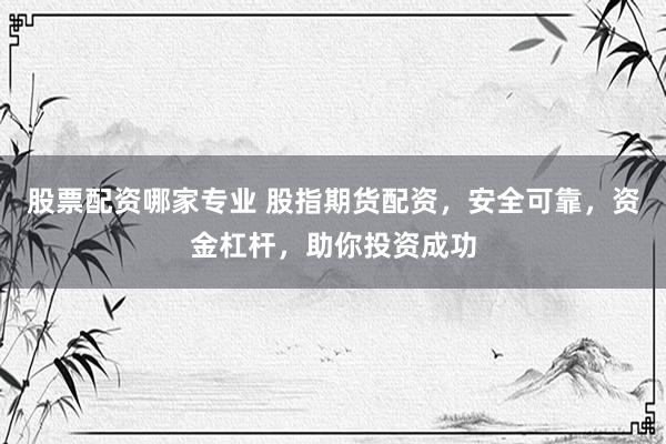 股票配资哪家专业 股指期货配资，安全可靠，资金杠杆，助你投资成功