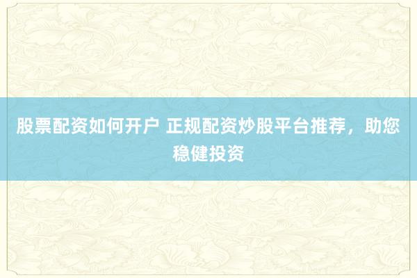 股票配资如何开户 正规配资炒股平台推荐，助您稳健投资