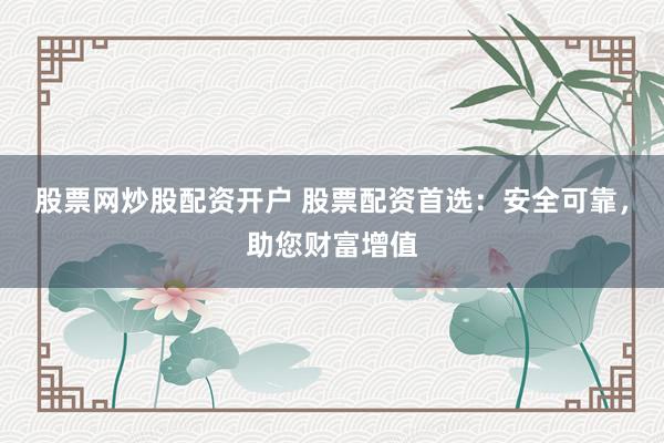 股票网炒股配资开户 股票配资首选：安全可靠，助您财富增值