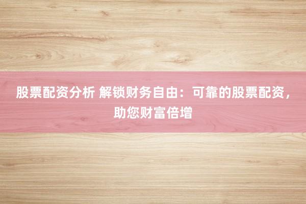 股票配资分析 解锁财务自由：可靠的股票配资，助您财富倍增