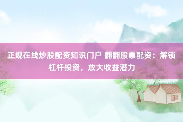 正规在线炒股配资知识门户 翻翻股票配资：解锁杠杆投资，放大收益潜力