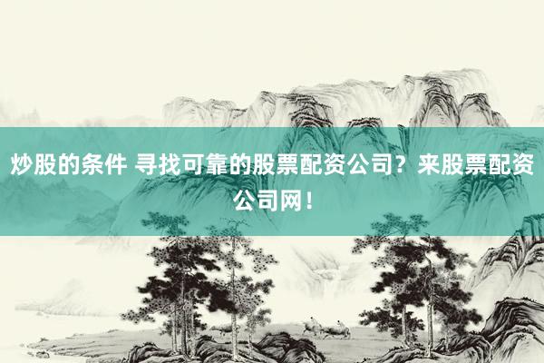 炒股的条件 寻找可靠的股票配资公司？来股票配资公司网！
