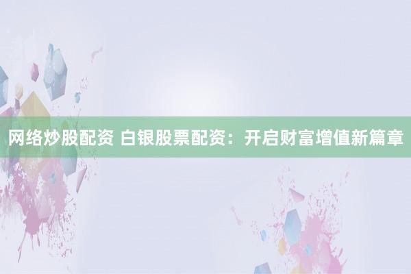 网络炒股配资 白银股票配资：开启财富增值新篇章