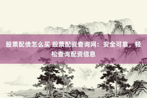 股票配债怎么买 股票配资查询网：安全可靠，轻松查询配资信息