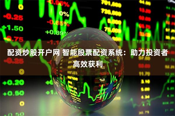 配资炒股开户网 智能股票配资系统:助力投资者高效获利