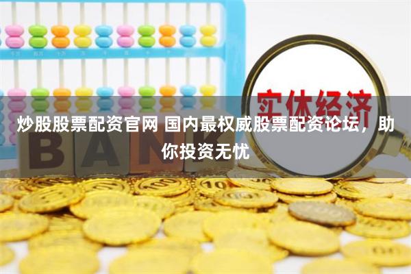 炒股股票配资官网 国内最权威股票配资论坛，助你投资无忧