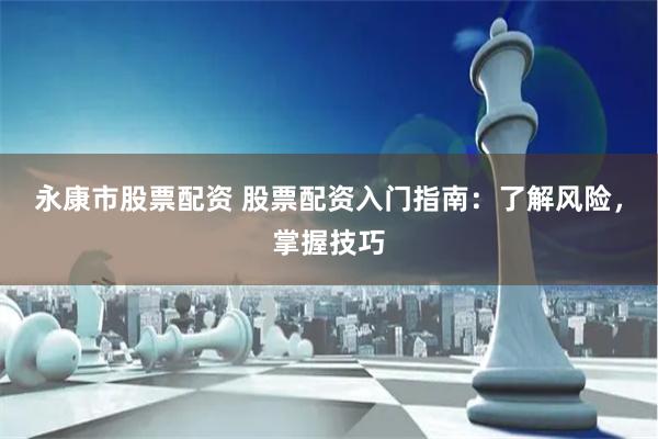 永康市股票配资 股票配资入门指南:了解风险,掌握技巧