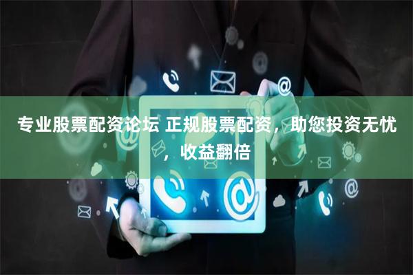 专业股票配资论坛 正规股票配资,助您投资无忧,收益翻倍