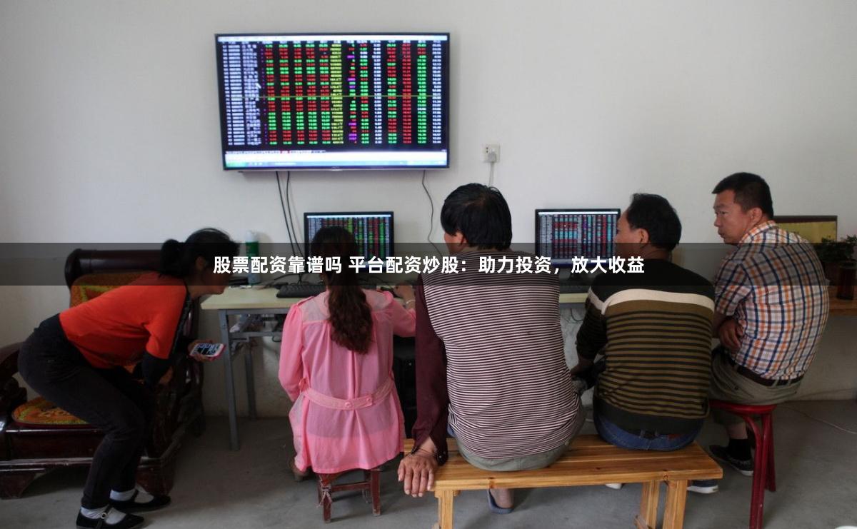 股票配资靠谱吗 平台配资炒股：助力投资，放大收益