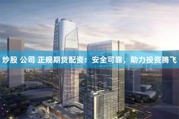炒股 公司 正规期货配资：安全可靠，助力投资腾飞