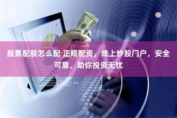 股票配股怎么配 正规配资,线上炒股门户,安全可靠,助你投资无忧