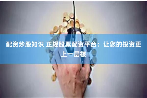 配资炒股知识 正规股票配资平台:让您的投资更上一层楼
