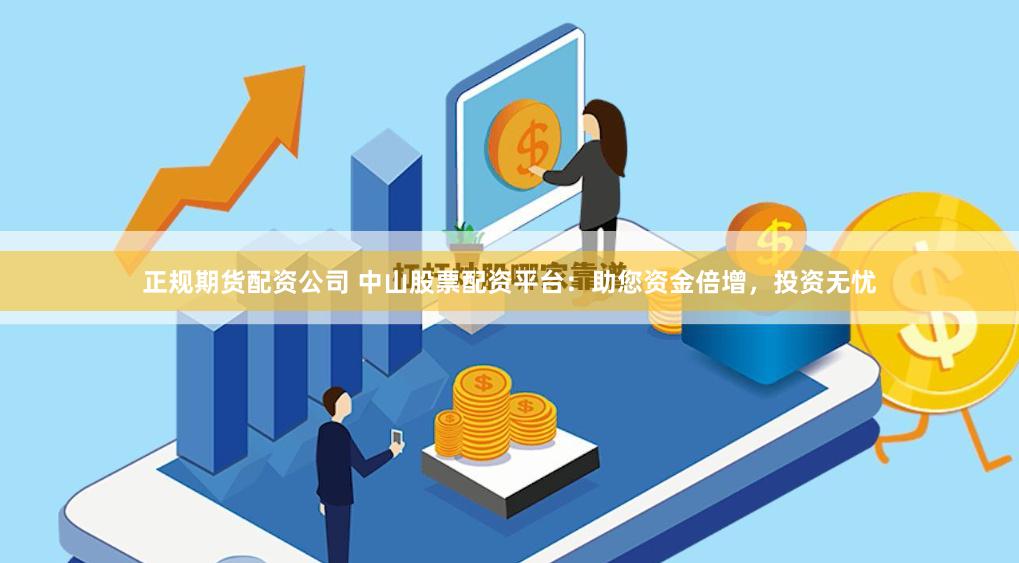 正规期货配资公司 中山股票配资平台：助您资金倍增，投资无忧