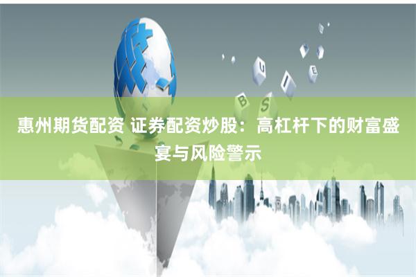 惠州期货配资 证券配资炒股：高杠杆下的财富盛宴与风险警示