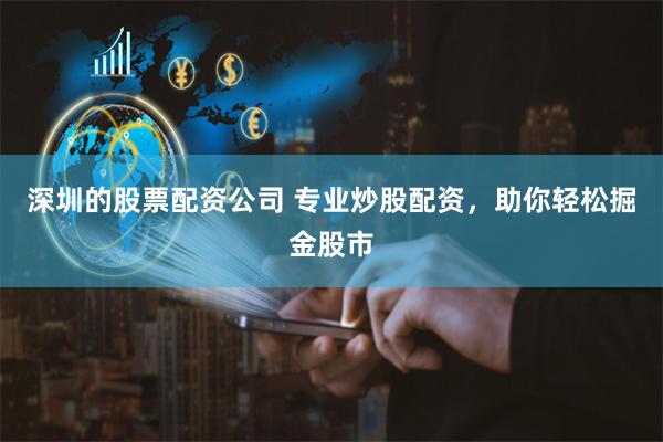 深圳的股票配资公司 专业炒股配资，助你轻松掘金股市