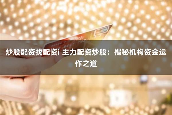炒股配资找配资i 主力配资炒股：揭秘机构资金运作之道