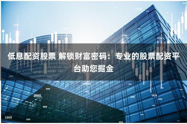低息配资股票 解锁财富密码：专业的股票配资平台助您掘金