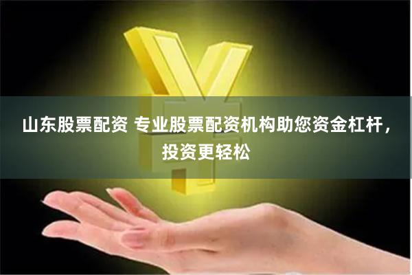 山东股票配资 专业股票配资机构助您资金杠杆，投资更轻松